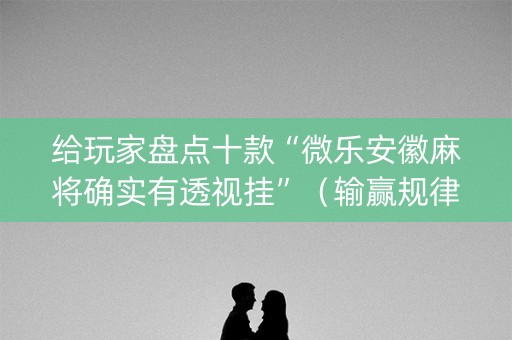给玩家盘点十款“微乐安徽麻将确实有透视挂”（输赢规律)