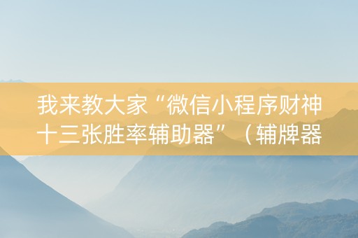 我来教大家“微信小程序财神十三张胜率辅助器”（辅牌器插件购买)