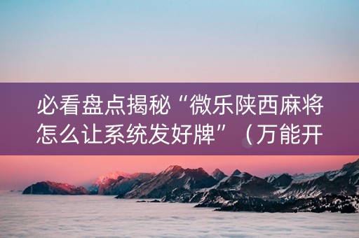 必看盘点揭秘“微乐陕西麻将怎么让系统发好牌”（万能开挂神器)