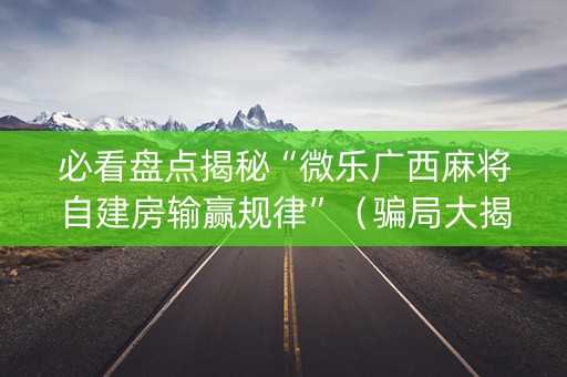 必看盘点揭秘“微乐广西麻将自建房输赢规律”（骗局大揭秘)
