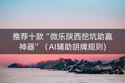 推荐十款“微乐陕西挖坑助赢神器”（AI辅助胡牌规则)