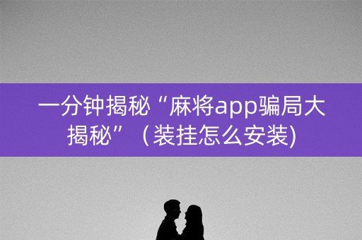 一分钟揭秘“麻将app骗局大揭秘”（装挂怎么安装)