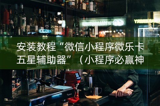 安装教程“微信小程序微乐卡五星辅助器”（小程序必赢神器)