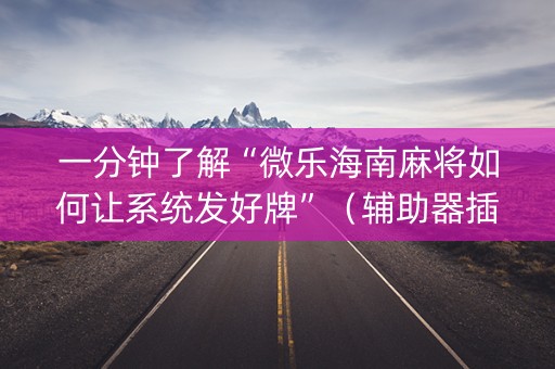 一分钟了解“微乐海南麻将如何让系统发好牌”（辅助器插件)