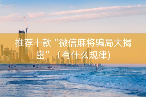 推荐十款“微信麻将骗局大揭密”（有什么规律)