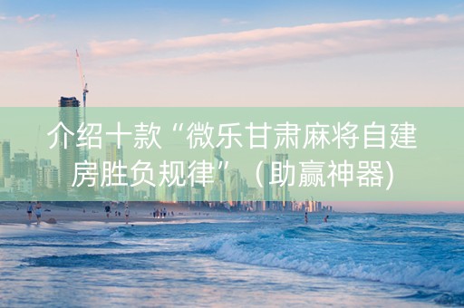 介绍十款“微乐甘肃麻将自建房胜负规律”（助赢神器)