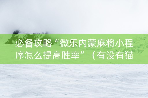 必备攻略“微乐内蒙麻将小程序怎么提高胜率”（有没有猫腻)