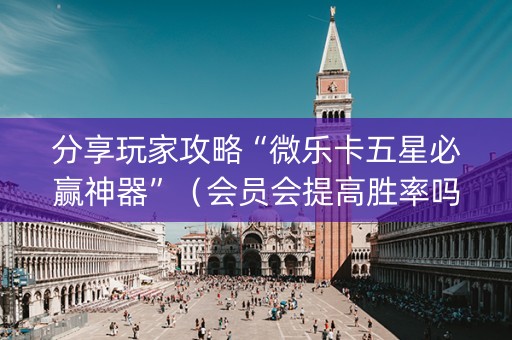 分享玩家攻略“微乐卡五星必赢神器”（会员会提高胜率吗)