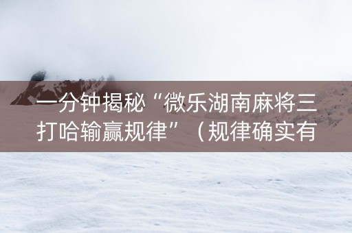 一分钟揭秘“微乐湖南麻将三打哈输赢规律”（规律确实有挂)