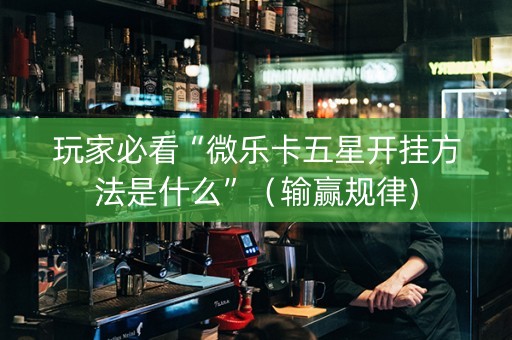 玩家必看“微乐卡五星开挂方法是什么”（输赢规律)