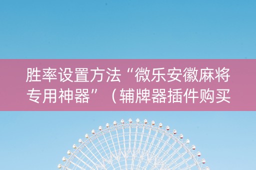 胜率设置方法“微乐安徽麻将专用神器”（辅牌器插件购买)