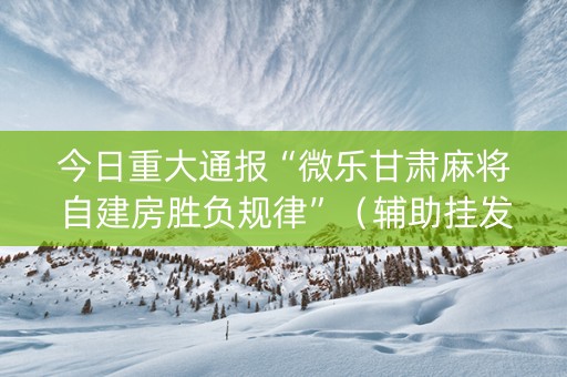 今日重大通报“微乐甘肃麻将自建房胜负规律”（辅助挂发牌规律)