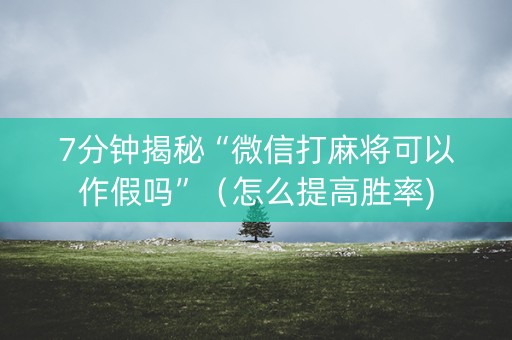 7分钟揭秘“微信打麻将可以作假吗”（怎么提高胜率)