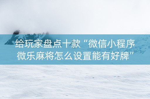 给玩家盘点十款“微信小程序微乐麻将怎么设置能有好牌”（如何让系统发好牌)
