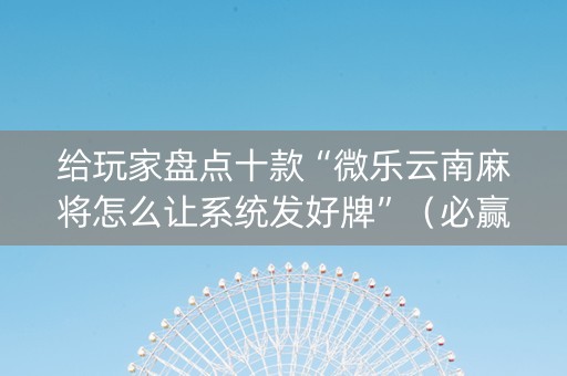 给玩家盘点十款“微乐云南麻将怎么让系统发好牌”（必赢神器免费安装)