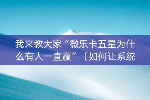 我来教大家“微乐卡五星为什么有人一直赢”（如何让系统发好牌)