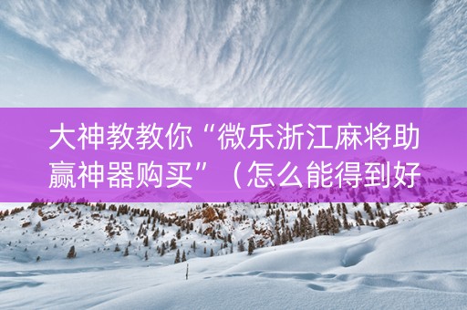 大神教教你“微乐浙江麻将助赢神器购买”（怎么能得到好牌)