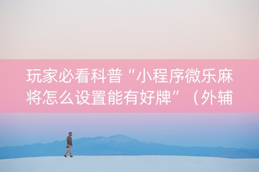 玩家必看科普“小程序微乐麻将怎么设置能有好牌”（外辅工具)