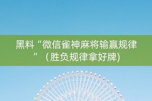 黑料“微信雀神麻将输赢规律”（胜负规律拿好牌)