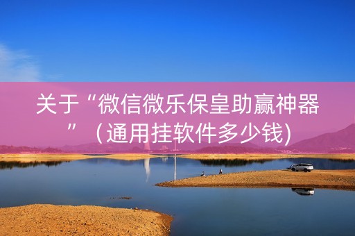 关于“微信微乐保皇助赢神器”（通用挂软件多少钱)