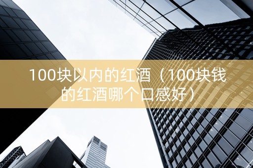 100块以内的红酒（100块钱的红酒哪个口感好）