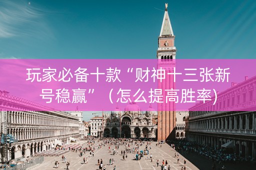 玩家必备十款“财神十三张新号稳赢”（怎么提高胜率)