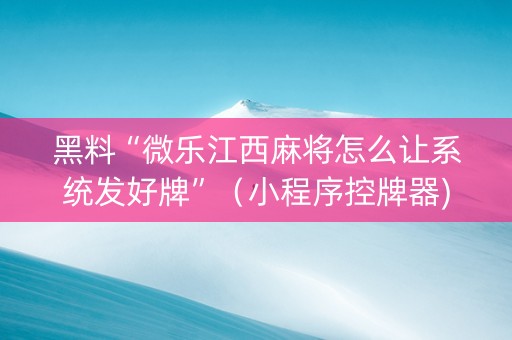 黑料“微乐江西麻将怎么让系统发好牌”（小程序控牌器)
