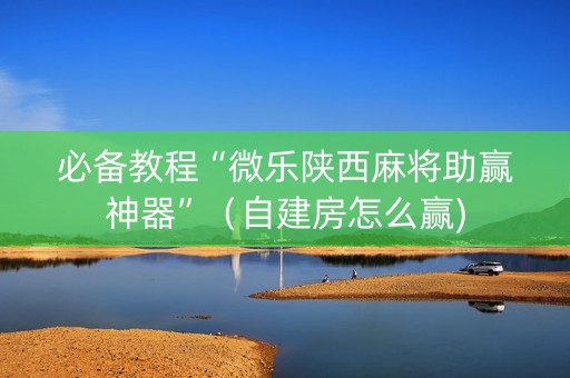 必备教程“微乐陕西麻将助赢神器”（自建房怎么赢)