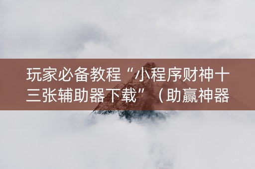 玩家必备教程“小程序财神十三张辅助器下载”（助赢神器购买)