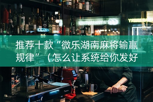 推荐十款“微乐湖南麻将输赢规律”（怎么让系统给你发好牌)