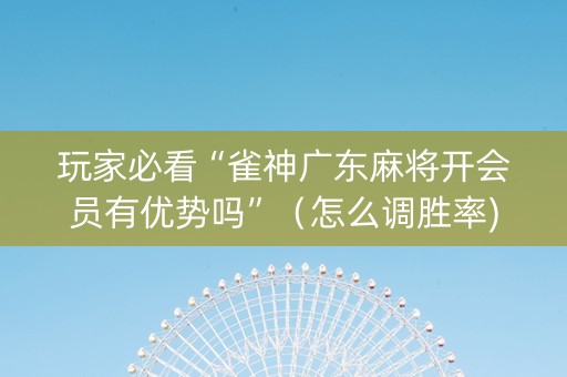 玩家必看“雀神广东麻将开会员有优势吗”（怎么调胜率)