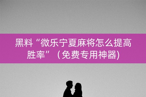 黑料“微乐宁夏麻将怎么提高胜率”（免费专用神器)