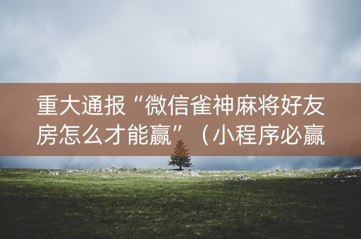 重大通报“微信雀神麻将好友房怎么才能赢”（小程序必赢神器)