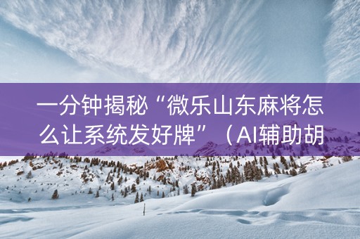 一分钟揭秘“微乐山东麻将怎么让系统发好牌”（AI辅助胡牌规则)