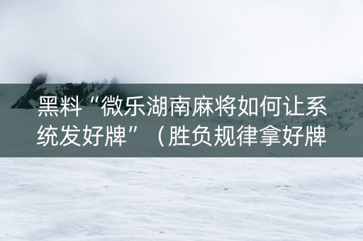 黑料“微乐湖南麻将如何让系统发好牌”（胜负规律拿好牌)