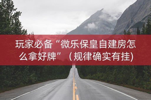 玩家必备“微乐保皇自建房怎么拿好牌”（规律确实有挂)