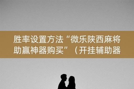 胜率设置方法“微乐陕西麻将助赢神器购买”（开挂辅助器脚本)