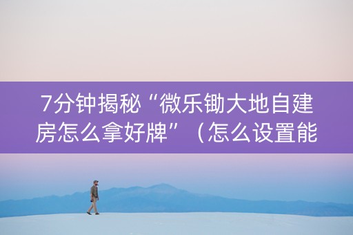 7分钟揭秘“微乐锄大地自建房怎么拿好牌”（怎么设置能有好牌)