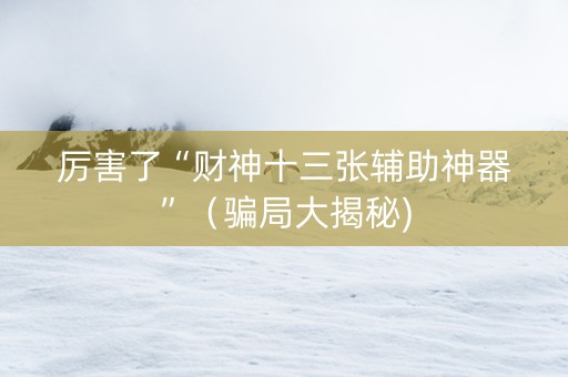 厉害了“财神十三张辅助神器”（骗局大揭秘)