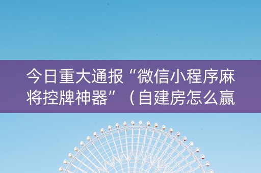 今日重大通报“微信小程序麻将控牌神器”（自建房怎么赢)