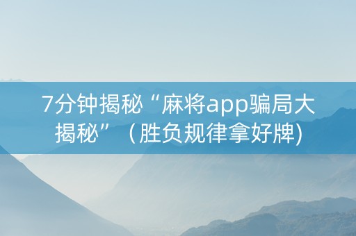 7分钟揭秘“麻将app骗局大揭秘”（胜负规律拿好牌)