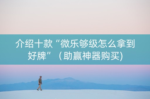介绍十款“微乐够级怎么拿到好牌”（助赢神器购买)