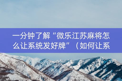 一分钟了解“微乐江苏麻将怎么让系统发好牌”（如何让系统发好牌)