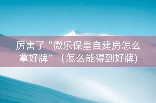 厉害了“微乐保皇自建房怎么拿好牌”（怎么能得到好牌)