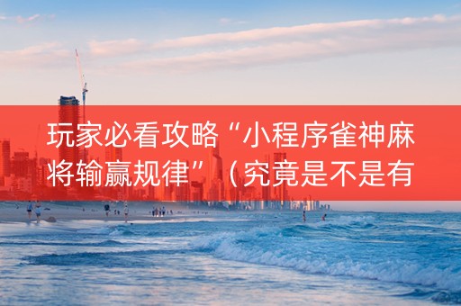 玩家必看攻略“小程序雀神麻将输赢规律”（究竟是不是有挂)
