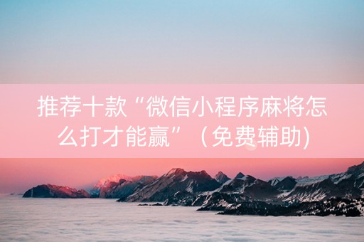 推荐十款“微信小程序麻将怎么打才能赢”（免费辅助)