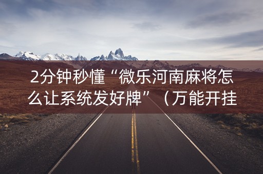 2分钟秒懂“微乐河南麻将怎么让系统发好牌”（万能开挂器)