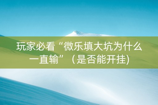 玩家必看“微乐填大坑为什么一直输”（是否能开挂)