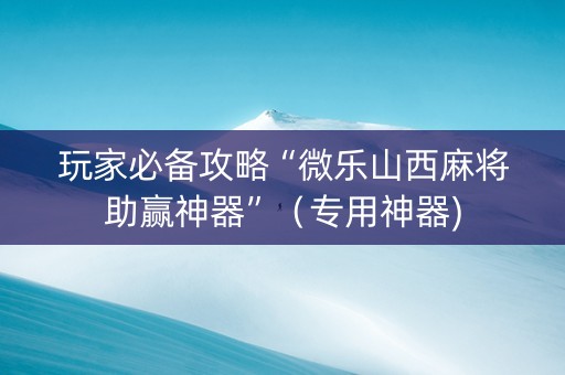 玩家必备攻略“微乐山西麻将助赢神器”（专用神器)
