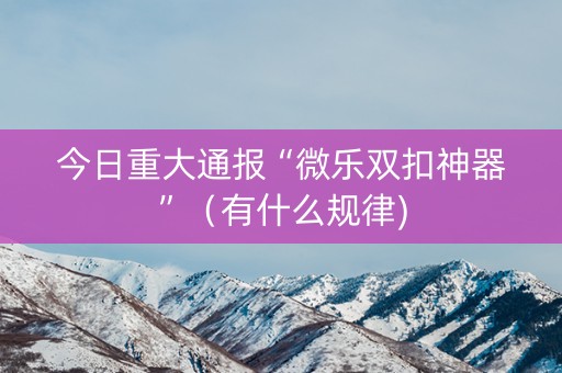 今日重大通报“微乐双扣神器”（有什么规律)